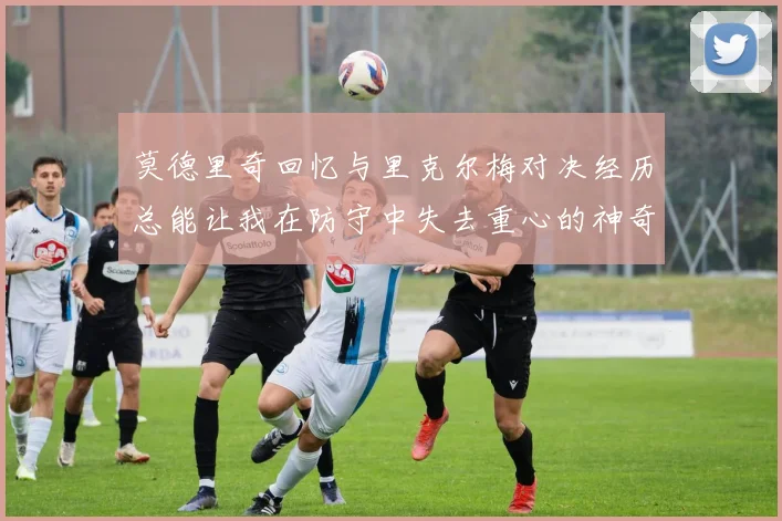 莫德里奇回忆与里克尔梅对决经历总能让我在防守中失去重心的神奇球员