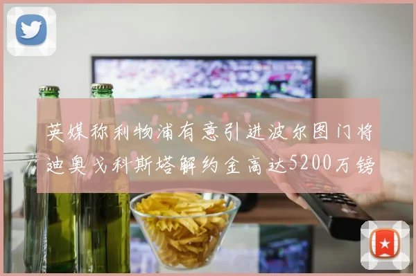 英媒称利物浦有意引进波尔图门将迪奥戈科斯塔解约金高达5200万镑