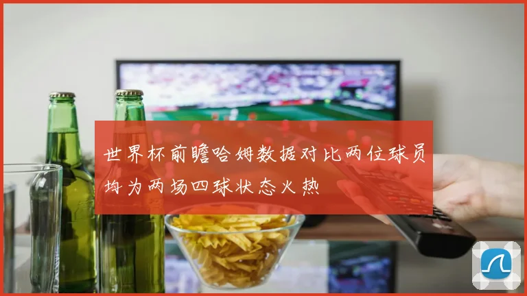 世界杯前瞻哈姆数据对比两位球员均为两场四球状态火热