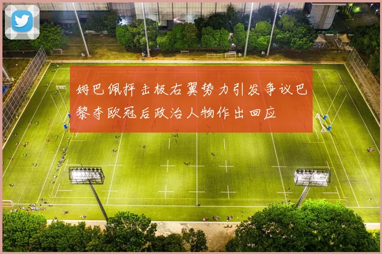 姆巴佩抨击极右翼势力引发争议巴黎夺欧冠后政治人物作出回应