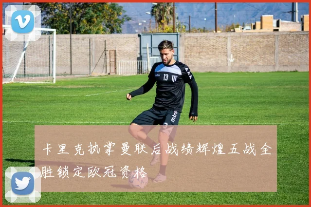 卡里克执掌曼联后战绩辉煌五战全胜锁定欧冠资格