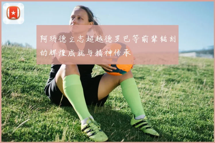 阿玛德立志超越德罗巴等前辈铭刻的辉煌成就与精神传承