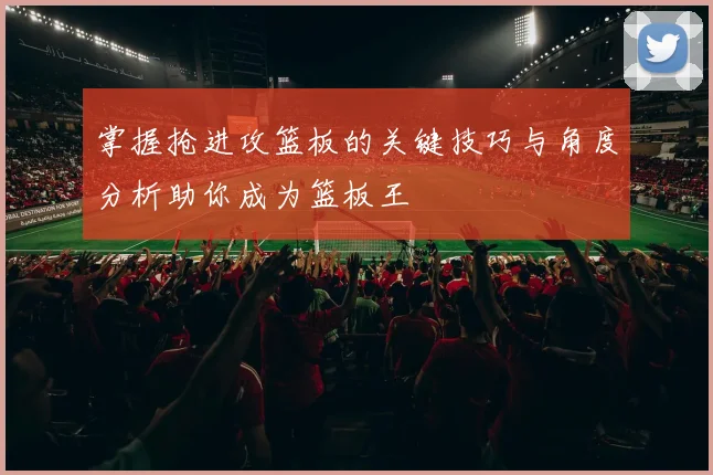 掌握抢进攻篮板的关键技巧与角度分析助你成为篮板王