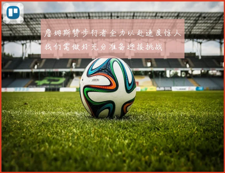 詹姆斯赞步行者全力以赴速度惊人我们需做好充分准备迎接挑战