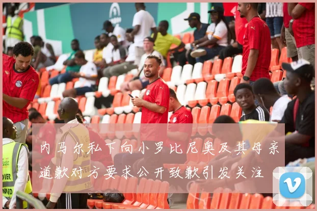 内马尔私下向小罗比尼奥及其母亲道歉对方要求公开致歉引发关注