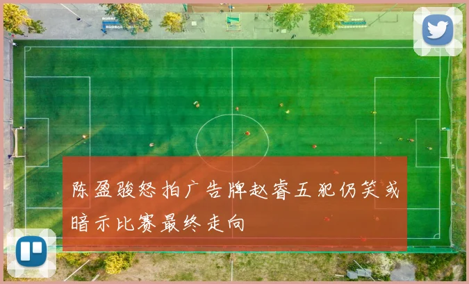 陈盈骏怒拍广告牌赵睿五犯仍笑或暗示比赛最终走向