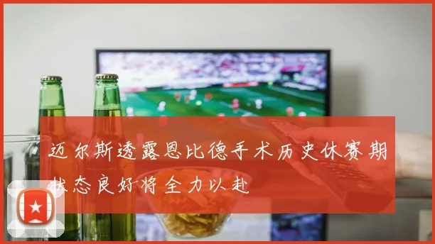 迈尔斯透露恩比德手术历史休赛期状态良好将全力以赴