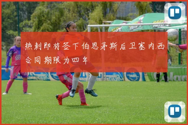 热刺即将签下伯恩茅斯后卫塞内西合同期限为四年