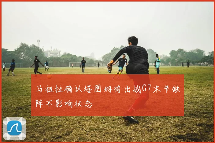 马祖拉确认塔图姆将出战G7末节缺阵不影响状态