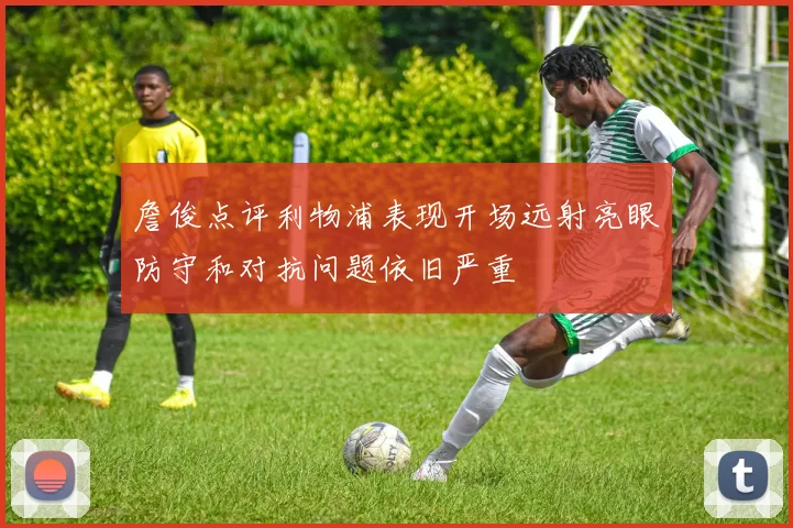 詹俊点评利物浦表现开场远射亮眼防守和对抗问题依旧严重