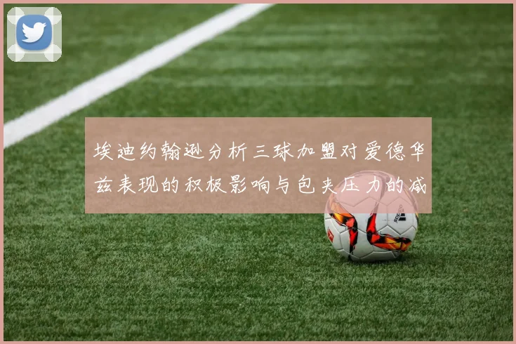 埃迪约翰逊分析三球加盟对爱德华兹表现的积极影响与包夹压力的减轻