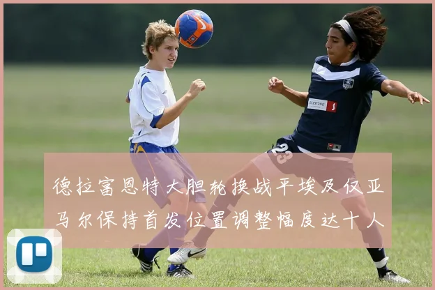 德拉富恩特大胆轮换战平埃及仅亚马尔保持首发位置调整幅度达十人之多